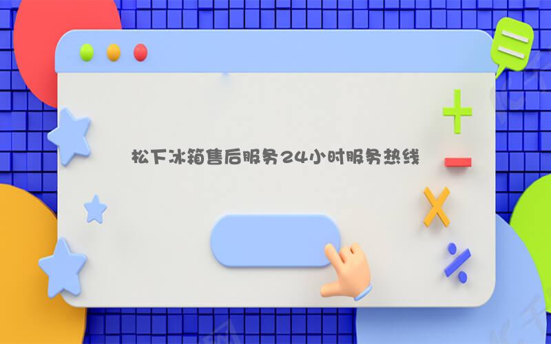 松下冰箱售后服务24小时服务热线
